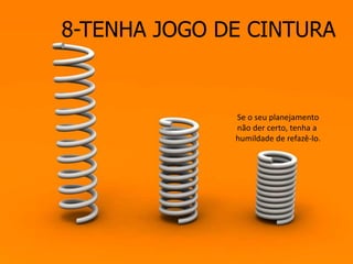 8-TENHA JOGO DE CINTURA
Se o seu planejamento
não der certo, tenha a
humildade de refazê-lo.
 