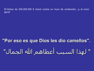 El Airbus de 200.000.000 € chocó contra un muro de contención, ¡y el muro
ganó!




"Por eso es que Dios les dio camellos".

"‫" لهذا السبب أعطاهم ال الجمال‬
 