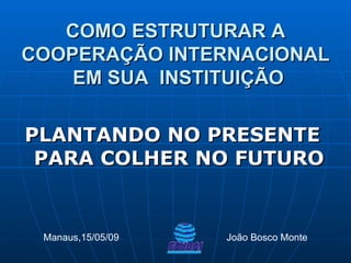 [object Object],COMO ESTRUTURAR A COOPERAÇÃO INTERNACIONAL  EM SUA  INSTITUIÇÃO Manaus,15/05/09  João Bosco Monte 