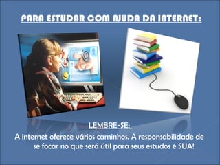 LEMBRE-SE:  A internet oferece vários caminhos. A responsabilidade de se focar no que será útil para seus estudos é SUA! PARA ESTUDAR COM AJUDA DA INTERNET: 