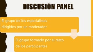 DISCUSIÓN PANEL
El grupo de los especialistas
dirigidos por un moderador
El grupo formado por el resto
de los participantes
 