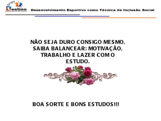 NÃO SEJA DURO CONSIGO MESMO, SAIBA BALANCEAR: MOTIVAÇÃO, TRABALHO E LAZER COM O ESTUDO. BOA SORTE E BONS ESTUDOS!!!  