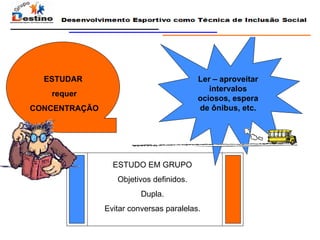 ESTUDAR  requer CONCENTRAÇÃO Ler – aproveitar intervalos ociosos, espera de ônibus, etc. ESTUDO EM GRUPO Objetivos definidos. Dupla. Evitar conversas paralelas. 