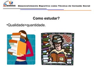 Como estudar? Qualidade>quantidade. 