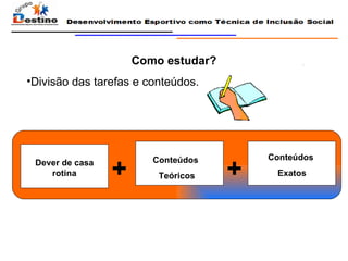 Como estudar? Divisão das tarefas e conteúdos. + + Dever de casa rotina Conteúdos  Teóricos Conteúdos  Exatos 