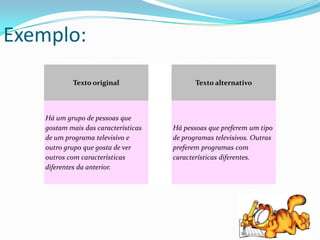 Exemplo:
            Texto original                   Texto alternativo



    Há um grupo de pessoas que
    gostam mais das características   Há pessoas que preferem um tipo
    de um programa televisivo e       de programas televisivos. Outras
    outro grupo que gosta de ver      preferem programas com
    outros com características        características diferentes.
    diferentes da anterior.
 