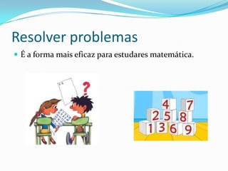 Resolver problemas
 É a forma mais eficaz para estudares matemática.
 