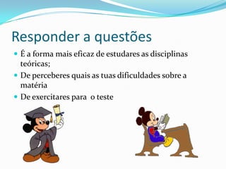 Responder a questões
 É a forma mais eficaz de estudares as disciplinas
  teóricas;
 De perceberes quais as tuas dificuldades sobre a
  matéria
 De exercitares para o teste
 