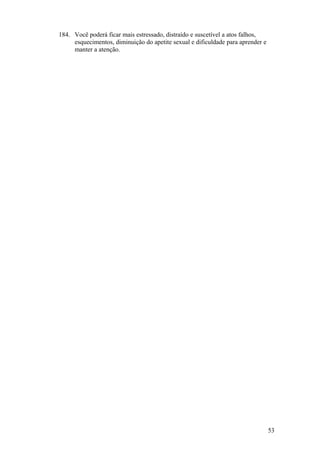 184. Você poderá ficar mais estressado, distraído e suscetível a atos falhos,
     esquecimentos, diminuição do apetite sexual e dificuldade para aprender e
     manter a atenção.




                                                                                 53
 