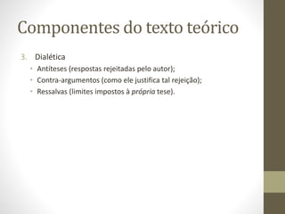 Componentes do texto teórico
3. Dialética
• Antíteses (respostas rejeitadas pelo autor);
• Contra-argumentos (como ele justifica tal rejeição);
• Ressalvas (limites impostos à própria tese).
 