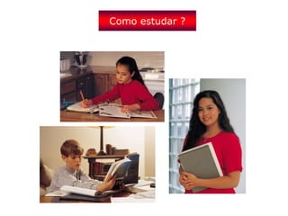 Como estudar ?
 