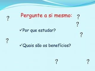 Por que estudar?
Quais são os benefícios?
Pergunte a si mesmo: ?
?
?
?
? ?
?
 