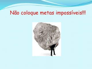 Não coloque metas impossíveis!!!
 