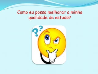 Como eu posso melhorar a minha
qualidade de estudo?
 