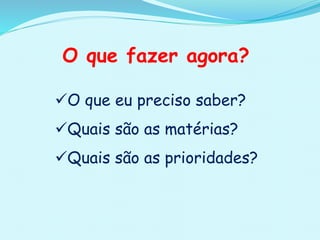 O que eu preciso saber?
Quais são as matérias?
Quais são as prioridades?
O que fazer agora?
 