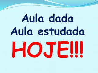 Aula dada
Aula estudada
HOJE!!!
 