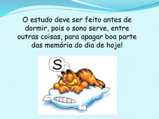 O estudo deve ser feito antes de
dormir, pois o sono serve, entre
outras coisas, para apagar boa parte
das memória do dia de hoje!
 