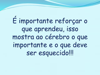 É importante reforçar o
que aprendeu, isso
mostra ao cérebro o que
importante e o que deve
ser esquecido!!!
 