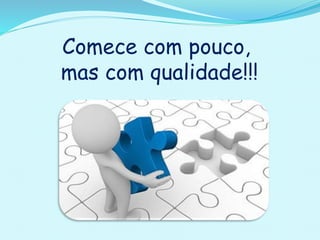 Comece com pouco,
mas com qualidade!!!
 