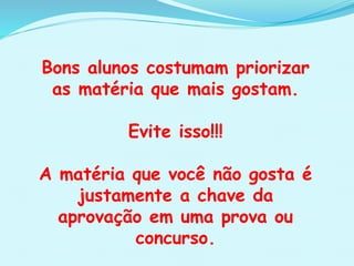Bons alunos costumam priorizar
as matéria que mais gostam.
Evite isso!!!
A matéria que você não gosta é
justamente a chave da
aprovação em uma prova ou
concurso.
 