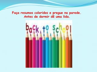 Faça resumos coloridos e pregue na parede.
Antes de dormir dê uma lida.
 