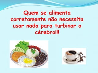Quem se alimenta
corretamente não necessita
usar nada para turbinar o
cérebro!!!
 