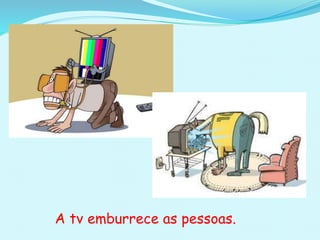 A tv emburrece as pessoas.
 