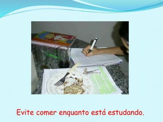 Evite comer enquanto está estudando.
 