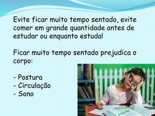 Evite ficar muito tempo sentado, evite
comer em grande quantidade antes de
estudar ou enquanto estuda!
Ficar muito tempo sentado prejudica o
corpo:
- Postura
- Circulação
- Sono
 