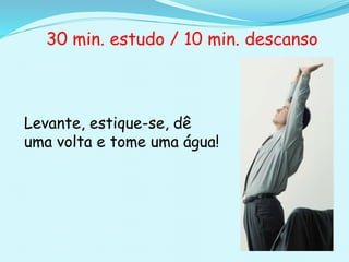 Levante, estique-se, dê
uma volta e tome uma água!
30 min. estudo / 10 min. descanso
 