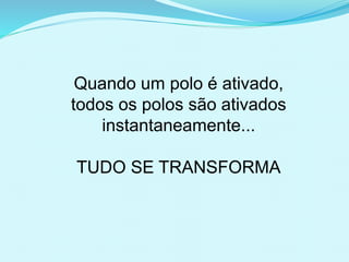 Quando um polo é ativado,
todos os polos são ativados
instantaneamente...
TUDO SE TRANSFORMA
 