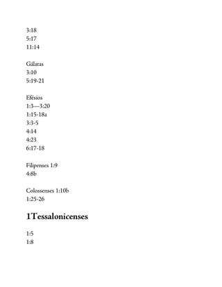 3:18
5:17
11:14
Gálatas
3:10
5:19-21
Efésios
1:3—3:20
1:15-18a
3:3-5
4:14
4:23
6:17-18
Filipenses 1:9
4:8b
Colossenses 1:10b
1:25-26
1Tessalonicenses
1:5
1:8
 