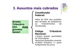 Direito
Tributário
tem duas
Direito
Tributário
tem duas
Constituição
Federal:
•Mais de 50% das questões
são retiradas de dispositivos
ou entendimentos da
Constituição
3. Assuntos mais cobrados
tem duas
grandes
bases!
tem duas
grandes
bases!
Constituição
Código Tributário
Nacional:
• possui grande quantidade
de informações
•Assuntos bastantes conexos
•Crédito Tributário => parte
fundamental da prova
 