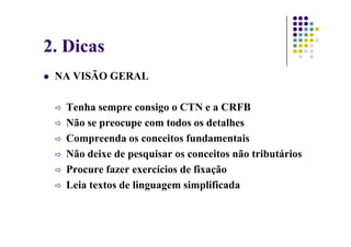 2. Dicas
NA VISÃO GERAL
Tenha sempre consigo o CTN e a CRFB
Não se preocupe com todos os detalhes
Não se preocupe com todos os detalhes
Compreenda os conceitos fundamentais
Não deixe de pesquisar os conceitos não tributários
Procure fazer exercícios de fixação
Leia textos de linguagem simplificada
 