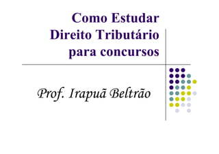 Como Estudar
Direito Tributário
para concursos
Prof. Irapuã Beltrão
 