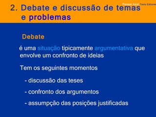 2.  Debate e discussão de temas    e  problemas Pensar Azul   Texto Editores Debate   é uma  situação  tipicamente  argumentativa  que envolve um confronto de ideias Tem os seguintes momentos   - discussão das teses    - confronto dos argumentos   - assumpção das posições justificadas 