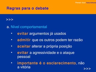 Regras para o debate a.  Nível comportamental Pensar Azul   Texto Editores evitar   argumentos já usados admitir  que os outros podem ter razão aceitar   alterar a própria posição evitar  a agressividade e o ataque pessoal importante é o esclarecimento , não a vitória >>> >>> 