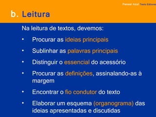 b.   Leitura Pensar Azul   Texto Editores Na leitura de textos, devemos: Procurar as   ideias principais   Sublinhar as   palavras principais   Distinguir o   essencial   do acessório Procurar as   definições ,   assinalando-as à margem Encontrar o   fio condutor   do texto Elaborar um esquema   (organograma)   das ideias apresentadas e discutidas 