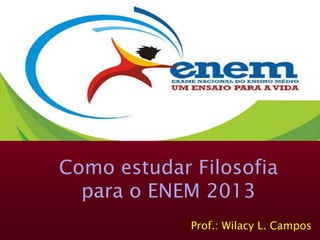 Como estudar Filosofia
para o ENEM 2013
Prof.: Wilacy L. Campos

 