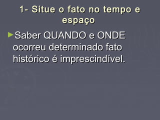 1- Situe o fato no tempo e1- Situe o fato no tempo e
espaçoespaço
►Saber QUANDO e ONDESaber QUANDO e ONDE
ocorreu determinado fatoocorreu determinado fato
histórico é imprescindível.histórico é imprescindível.
 