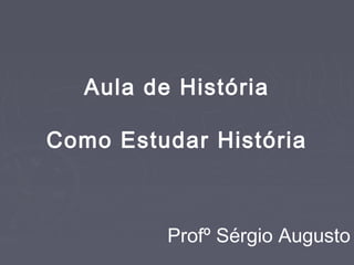 Aula de História
Como Estudar História
Profº Sérgio Augusto
 