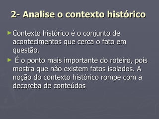 2- Analise o contexto histórico   Contexto histórico é o conjunto de acontecimentos que cerca o fato em questão. É o ponto mais importante do roteiro, pois mostra que não existem fatos isolados. A noção do contexto histórico rompe com a decoreba de conteúdos  