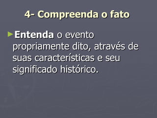 4- Compreenda o fato   Entenda  o evento propriamente dito, através de suas características e seu significado histórico. 