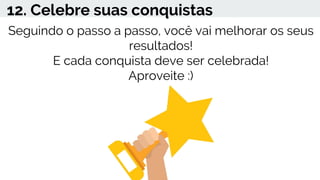 12. Celebre suas conquistas
Seguindo o passo a passo, você vai melhorar os seus
resultados!
E cada conquista deve ser celebrada!
Aproveite :)
 