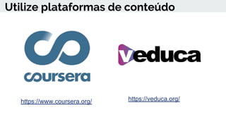 Utilize plataformas de conteúdo
https://www.coursera.org/ https://veduca.org/
 