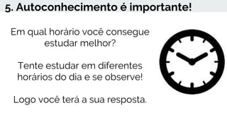 5. Autoconhecimento é importante!
Em qual horário você consegue
estudar melhor?
Tente estudar em diferentes
horários do dia e se observe!
Logo você terá a sua resposta.
 