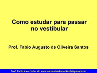 Como estudar para passar no vestibular Prof. Fabio Augusto de Oliveira Santos Prof. Fabio é o criador do www.sementesdementes.blogspot.com 