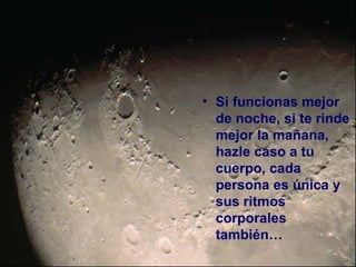 • Si funcionas mejor
  de noche, si te rinde
  mejor la mañana,
  hazle caso a tu
  cuerpo, cada
  persona es única y
  sus ritmos
  corporales
  también…
 
