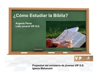 ¿Cómo Estudiar la Biblia? 
Argenis Pérez 
Lider juvenil VIP S.D. 
Propiedad del ministerio de jóvenes VIP S.D. 
Iglesia Mahanaim 
 