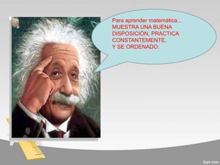Para aprender matemática...
MUESTRA UNA BUENA
DISPOSICIÓN, PRACTICA
CONSTANTEMENTE,
Y SE ORDENADO.
 